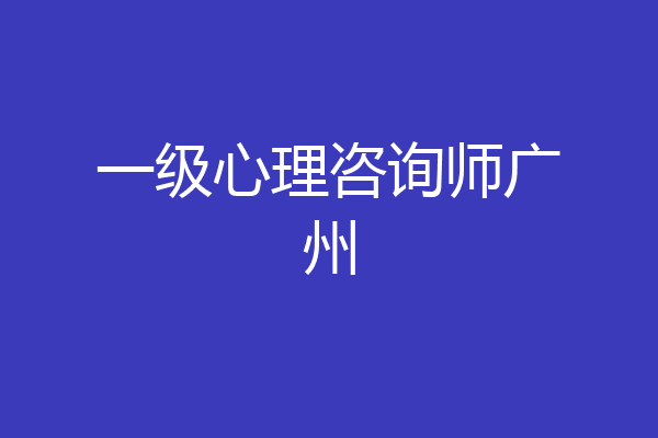 一级心理咨询师广州