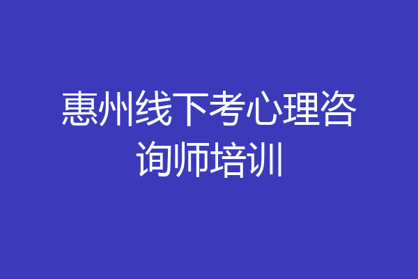 惠州线下考心理咨询师培训