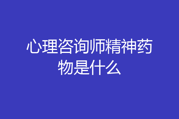 心理咨询师精神药物是什么