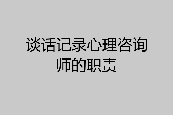 谈话记录心理咨询师的职责