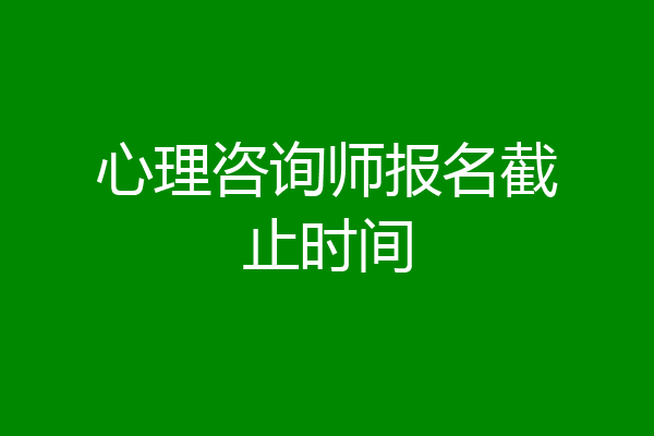 心理咨询师报名截止时间