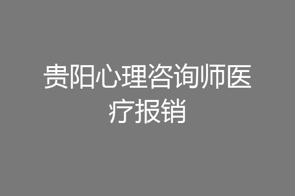 贵阳心理咨询师医疗报销