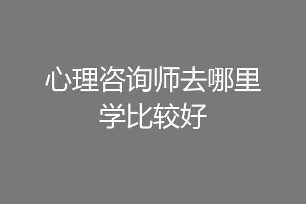 心理咨询师去哪里学比较好