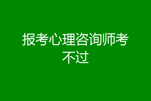 报考心理咨询师考不过