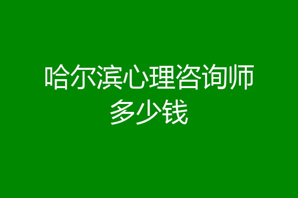 哈尔滨心理咨询师多少钱