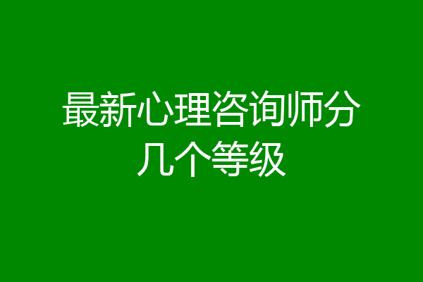 最新心理咨询师分几个等级