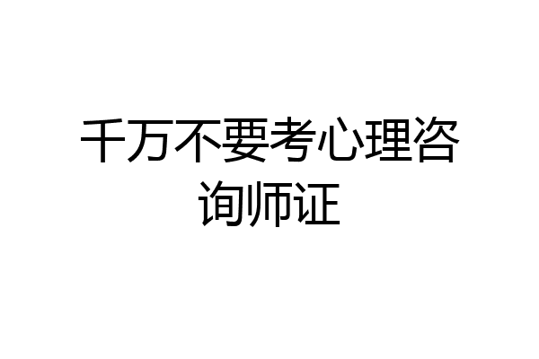 千万不要考心理咨询师证