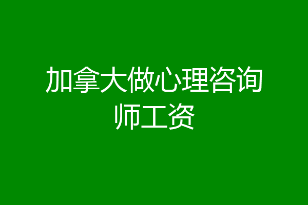 加拿大做心理咨询师工资