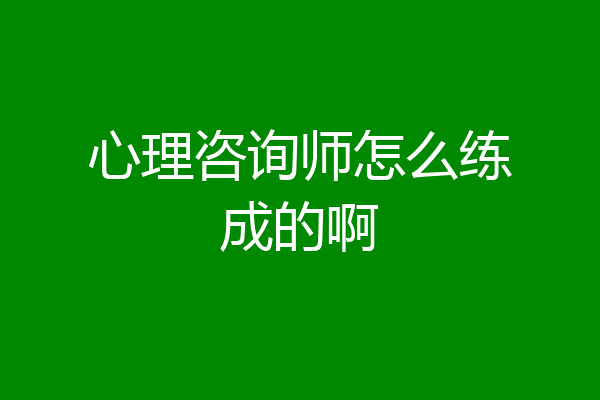 心理咨询师怎么练成的啊