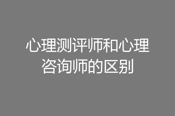 心理测评师和心理咨询师的区别