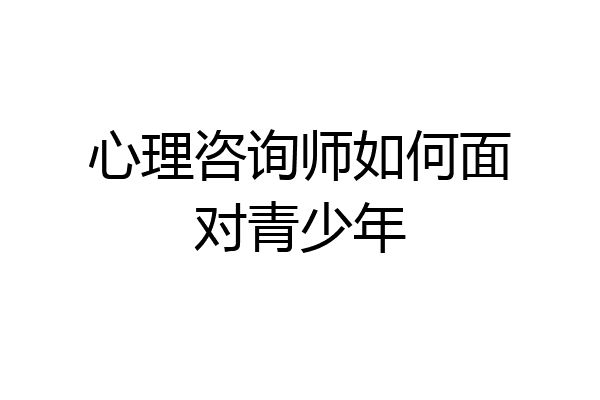 心理咨询师如何面对青少年