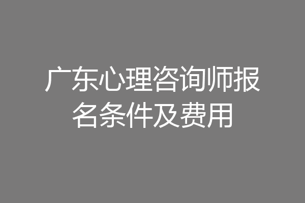广东心理咨询师报名条件及费用
