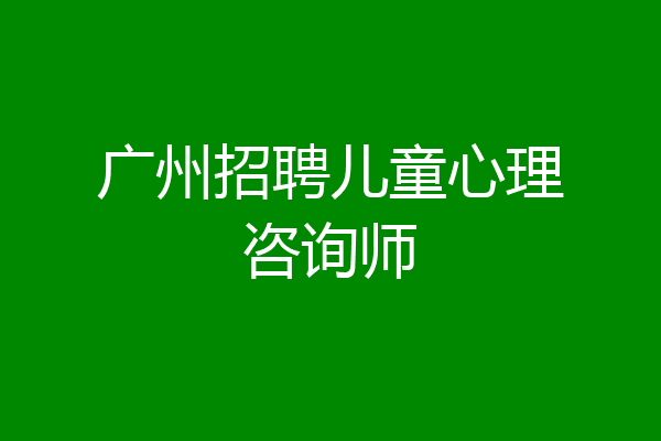 广州招聘儿童心理咨询师