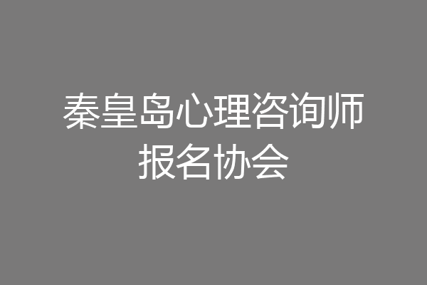 秦皇岛心理咨询师报名协会