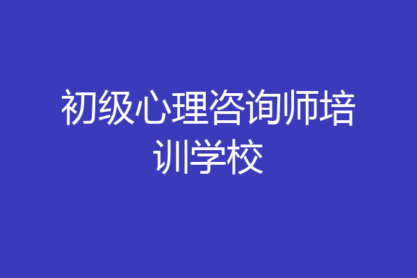 初级心理咨询师培训学校