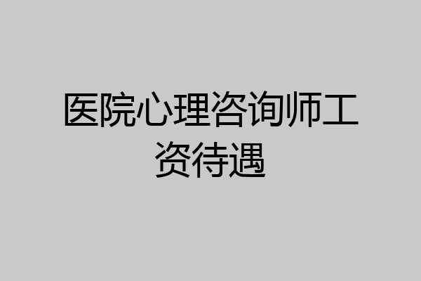 医院心理咨询师工资待遇