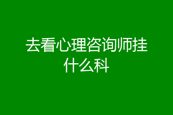 去看心理咨询师挂什么科