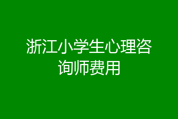 浙江小学生心理咨询师费用