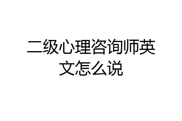 二级心理咨询师英文怎么说