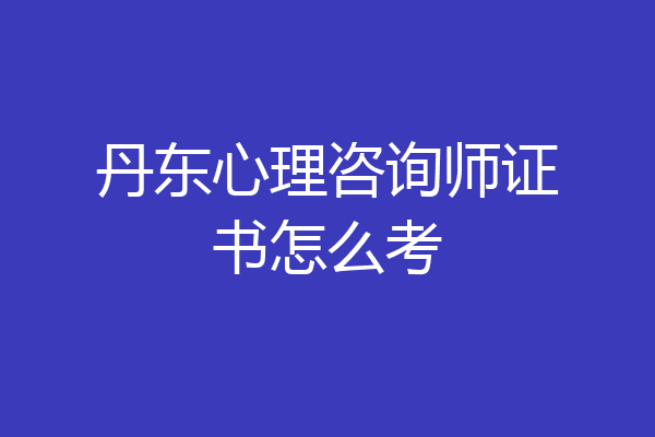 丹东心理咨询师证书怎么考