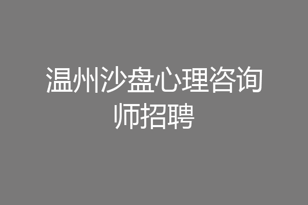 温州沙盘心理咨询师招聘
