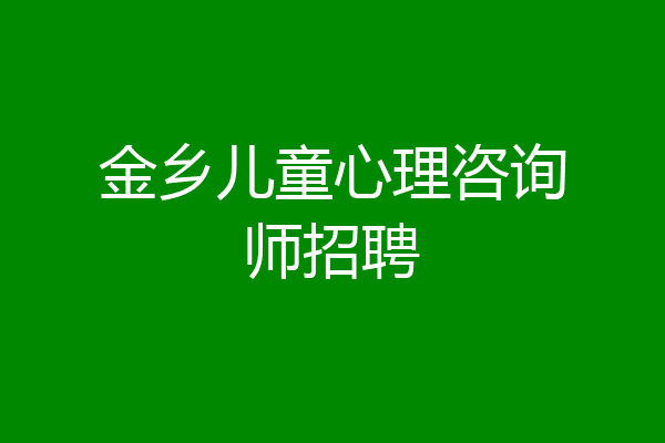 金乡儿童心理咨询师招聘