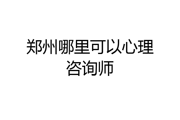 郑州哪里可以心理咨询师