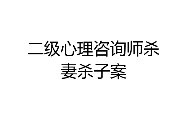 二级心理咨询师杀妻杀子案