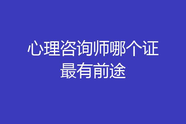 心理咨询师哪个证最有前途