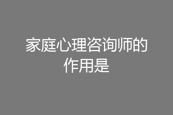 家庭心理咨询师的作用是