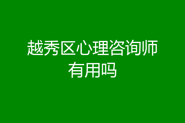 越秀区心理咨询师有用吗