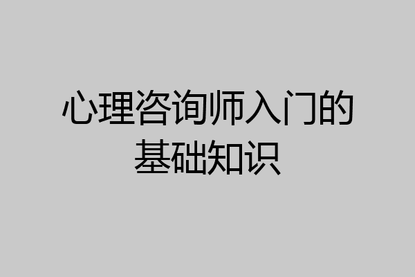 心理咨询师入门的基础知识