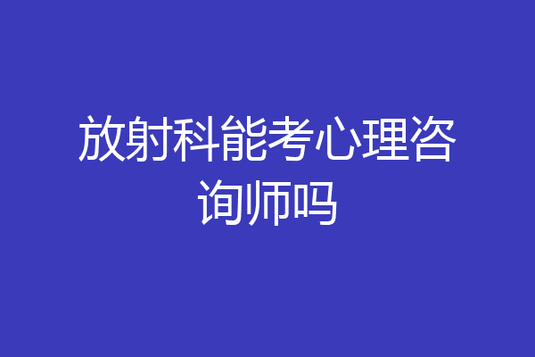 放射科能考心理咨询师吗