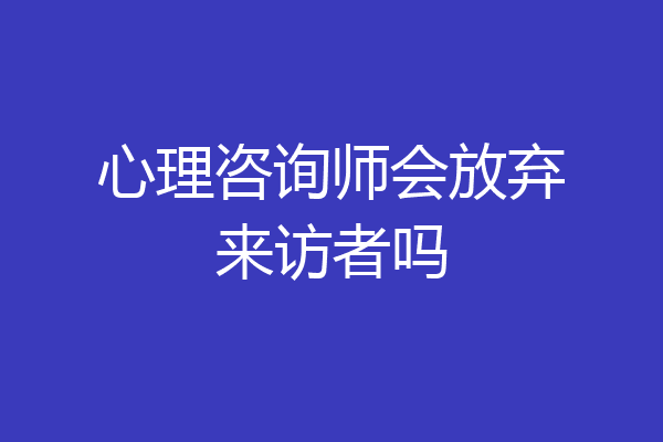 心理咨询师会放弃来访者吗