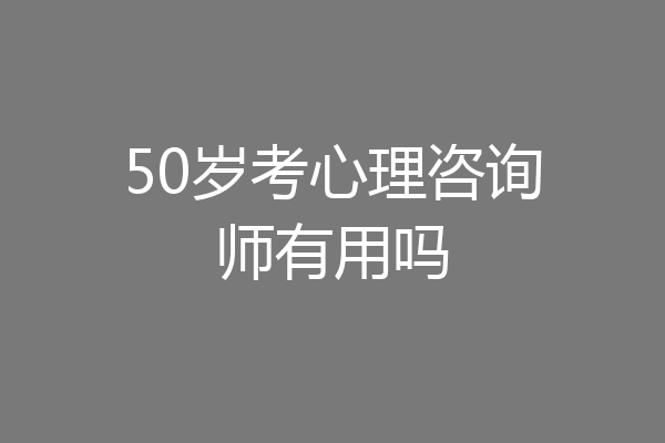 50岁考心理咨询师有用吗