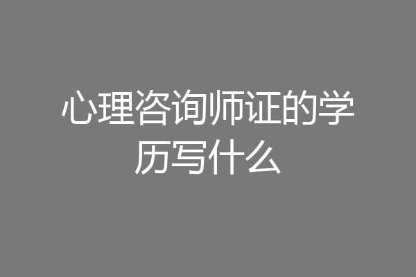 心理咨询师证的学历写什么