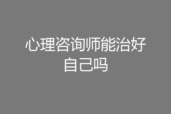 心理咨询师能治好自己吗
