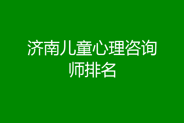 济南儿童心理咨询师排名