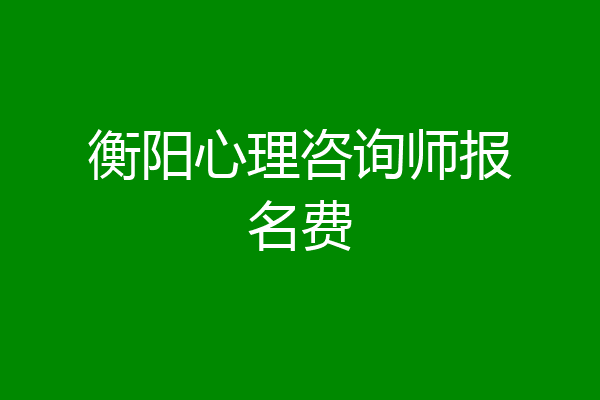 衡阳心理咨询师报名费