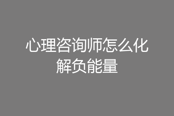 心理咨询师怎么化解负能量
