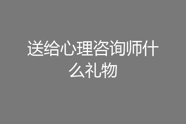 送给心理咨询师什么礼物