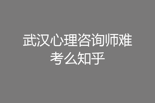 武汉心理咨询师难考么知乎