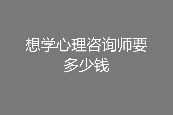 想学心理咨询师要多少钱