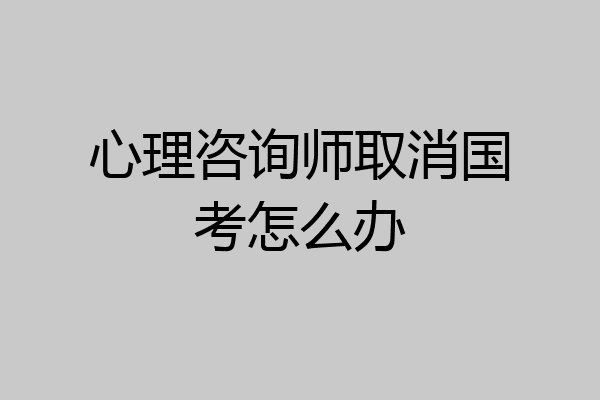 心理咨询师取消国考怎么办