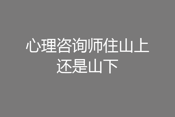 心理咨询师住山上还是山下