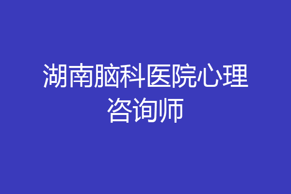 湖南脑科医院心理咨询师