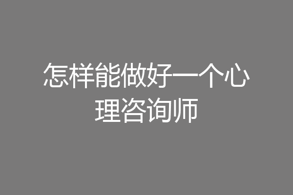 怎样能做好一个心理咨询师