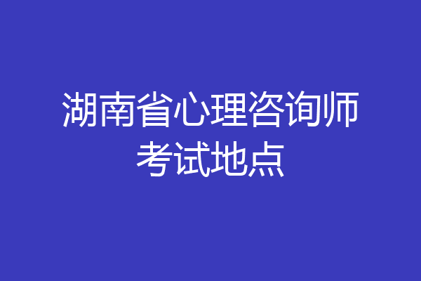 湖南省心理咨询师考试地点