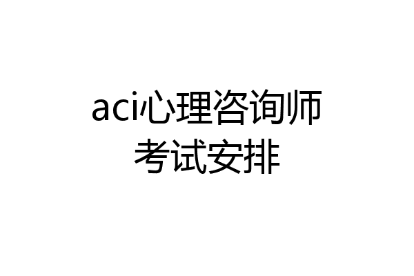 aci心理咨询师考试安排
