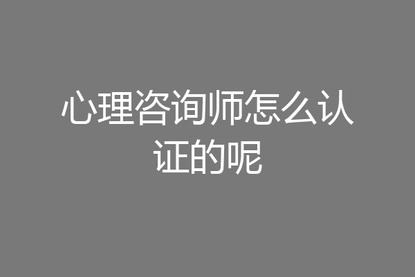 心理咨询师怎么认证的呢